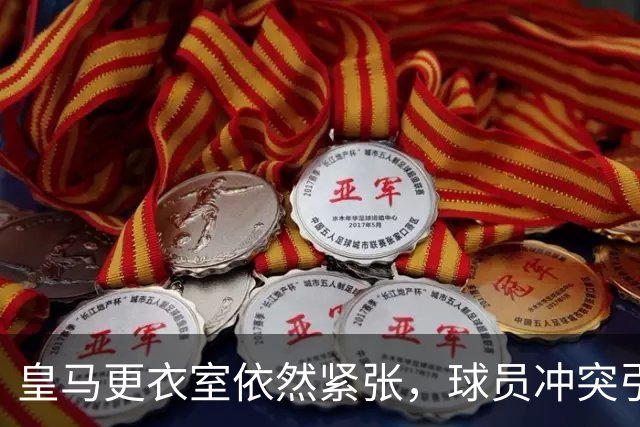 皇马更衣室依然紧张，球员冲突引发关注